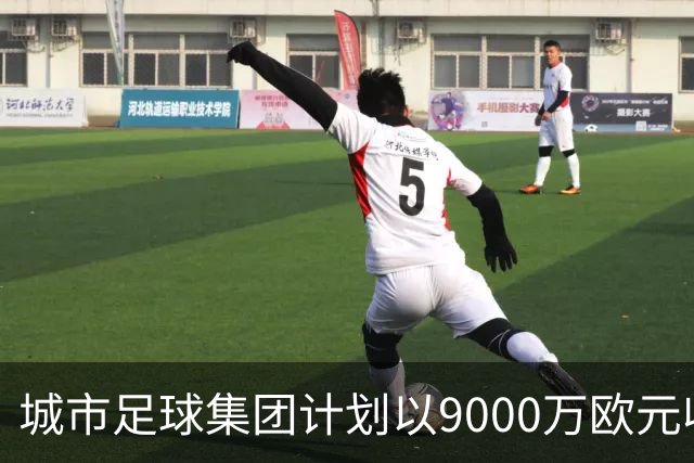 城市足球集团计划以9000万欧元收购哥伦比亚百万富翁俱乐部
