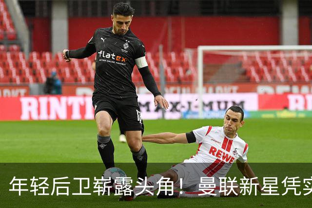 年轻后卫崭露头角！曼联新星凭实力锁住热刺重金引援